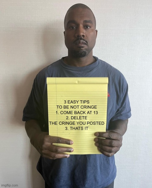 Kanye with a note block | 3 EASY TIPS TO BE NOT CRINGE
1. COME BACK AT 13
2. DELETE THE CRINGE YOU POSTED
3. THATS IT | image tagged in kanye with a note block | made w/ Imgflip meme maker