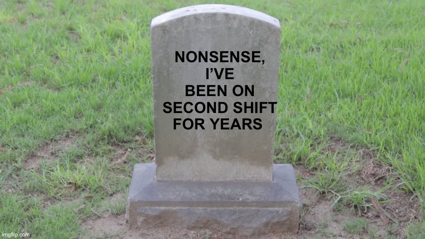 Blank Tombstone 001 | NONSENSE,
I’VE BEEN ON SECOND SHIFT FOR YEARS | image tagged in blank tombstone 001 | made w/ Imgflip meme maker