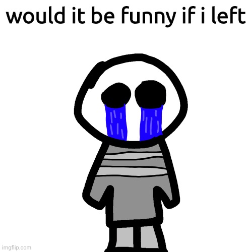 im considering it | would it be funny if i left | image tagged in crybaby | made w/ Imgflip meme maker