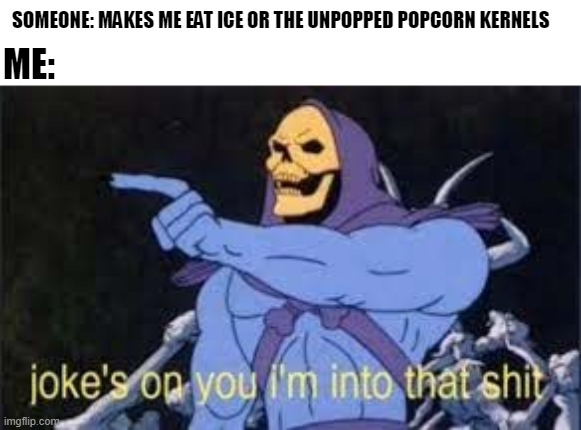Don't knock it until you try it | SOMEONE: MAKES ME EAT ICE OR THE UNPOPPED POPCORN KERNELS; ME: | image tagged in jokes on you im into that shit,popcorn,ice,memes | made w/ Imgflip meme maker