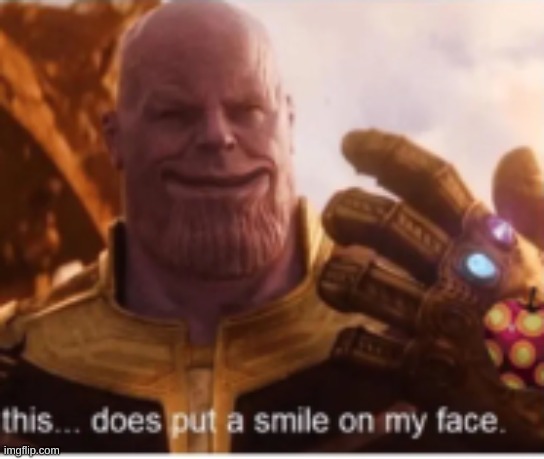 thanos put a smile on my face but HE ACTUALLY SMILES | image tagged in thanos put a smile on my face but he actually smiles | made w/ Imgflip meme maker