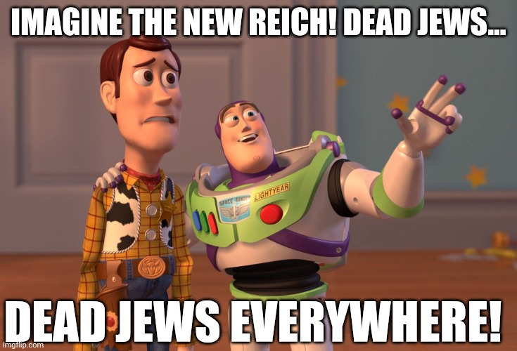 X, X Everywhere Meme | IMAGINE THE NEW REICH! DEAD JEWS... DEAD JEWS EVERYWHERE! | image tagged in memes,x x everywhere | made w/ Imgflip meme maker