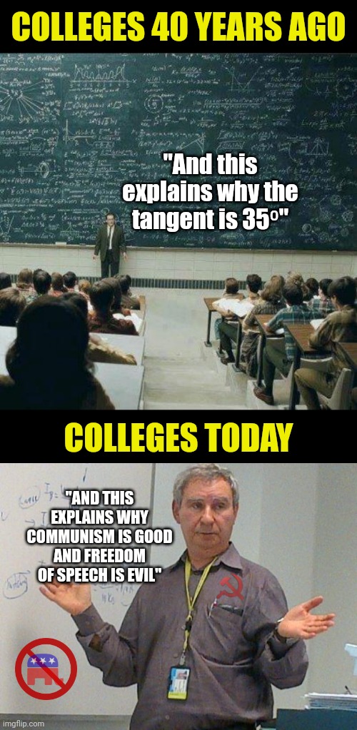 Why is college enrollment in decline? Maybe going into massive debt to be taught communist ideals isn't worth it anymore? | COLLEGES 40 YEARS AGO; "And this explains why the tangent is 35⁰"; COLLEGES TODAY; "AND THIS EXPLAINS WHY COMMUNISM IS GOOD AND FREEDOM OF SPEECH IS EVIL" | image tagged in college liberal,school,useless,expectation vs reality,democrats,liberal hypocrisy | made w/ Imgflip meme maker