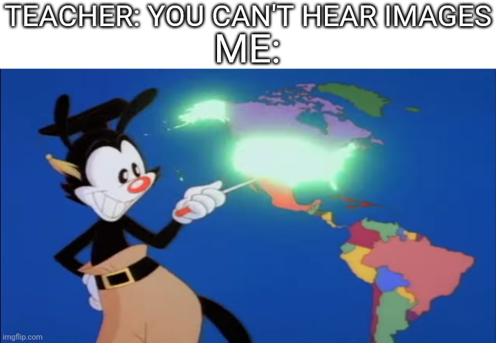 Hats off to Rob Paulson for starting this whole thing | TEACHER: YOU CAN'T HEAR IMAGES; ME: | image tagged in yakko's world | made w/ Imgflip meme maker
