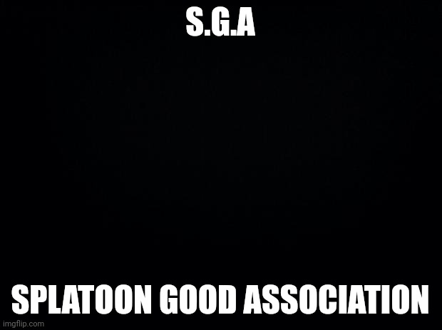 Black background | S.G.A SPLATOON GOOD ASSOCIATION | image tagged in black background | made w/ Imgflip meme maker