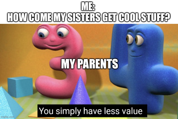 You simply have less value | ME: 
HOW COME MY SISTERS GET COOL STUFF? MY PARENTS | image tagged in you simply have less value | made w/ Imgflip meme maker