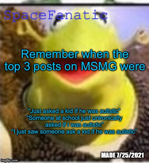 Ye Olde Announcements | Remember when the top 3 posts on MSMG were; “Just asked a kid if he was autistic”
“Someone at school just unironically asked if I was autistic”
“I just saw someone ask a kid if he was autistic” | image tagged in spacefanatic announcement temp | made w/ Imgflip meme maker