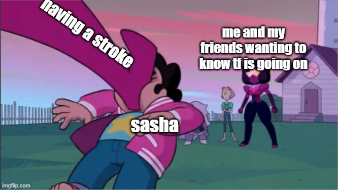 Steven universe the movie template | having a stroke; me and my friends wanting to know tf is going on; sasha | image tagged in steven universe the movie template | made w/ Imgflip meme maker