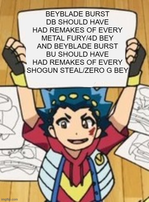 VALT'S DRAWINGS | BEYBLADE BURST DB SHOULD HAVE HAD REMAKES OF EVERY METAL FURY/4D BEY AND BEYBLADE BURST BU SHOULD HAVE HAD REMAKES OF EVERY SHOGUN STEAL/ZERO G BEY | image tagged in valt's drawings | made w/ Imgflip meme maker