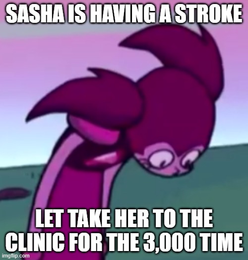 Tall Spinel | SASHA IS HAVING A STROKE; LET TAKE HER TO THE CLINIC FOR THE 3,000 TIME | image tagged in tall spinel | made w/ Imgflip meme maker