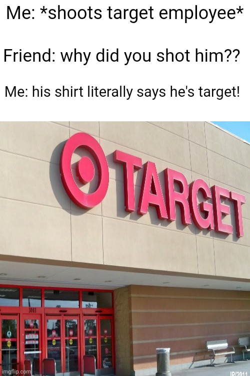 Me: *shoots target employee*; Friend: why did you shot him?? Me: his shirt literally says he's target! | made w/ Imgflip meme maker