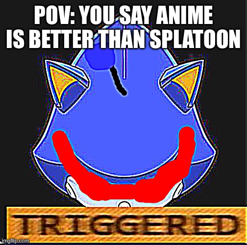POV: YOU SAY ANIME IS BETTER THAN SPLATOON | image tagged in metal sonic doll triggered | made w/ Imgflip meme maker