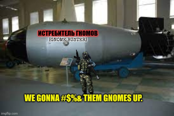 tsar bomba | [GNOME BUSTER] ИСТРЕБИТЕЛЬ ГНОМОВ WE GONNA #$%& THEM GNOMES UP. | image tagged in tsar bomba | made w/ Imgflip meme maker