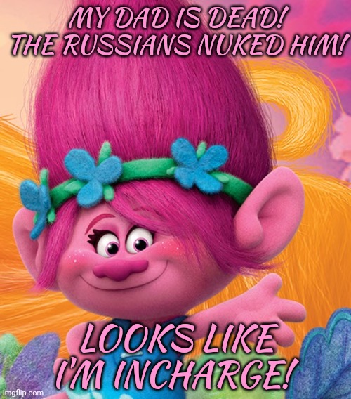 Bow before your new gnome queen | MY DAD IS DEAD! THE RUSSIANS NUKED HIM! LOOKS LIKE I'M INCHARGE! | image tagged in anna kendrick as princess poppy,poppy,gnomes,stop it get some help | made w/ Imgflip meme maker