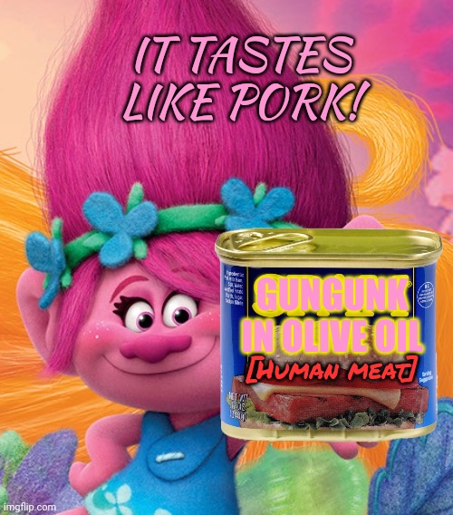 Anna Kendrick as Princess Poppy | GUNGUNK IN OLIVE OIL [Human meat] IT TASTES LIKE PORK! | image tagged in anna kendrick as princess poppy | made w/ Imgflip meme maker