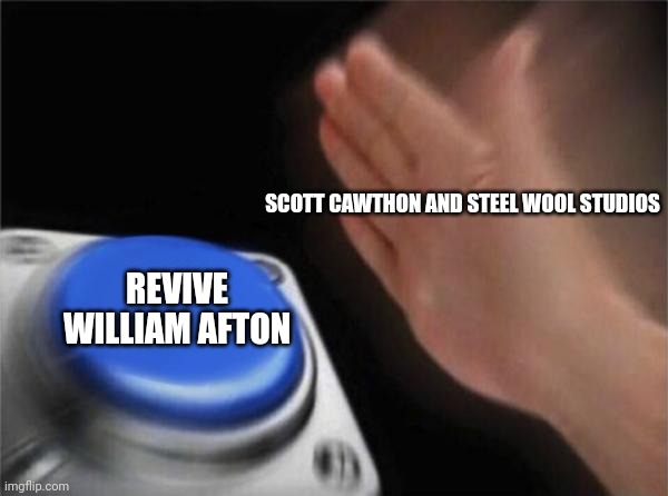 William do be I M M O R T A L | SCOTT CAWTHON AND STEEL WOOL STUDIOS; REVIVE WILLIAM AFTON | image tagged in memes,blank nut button | made w/ Imgflip meme maker