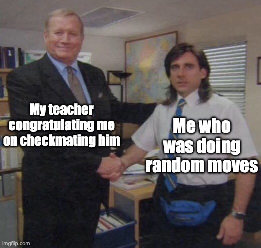 the office congratulations | My teacher congratulating me on checkmating him; Me who was doing random moves | image tagged in the office congratulations | made w/ Imgflip meme maker