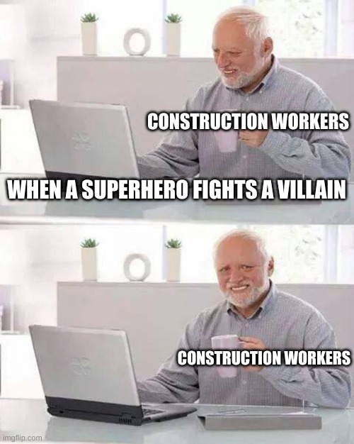 the hulk's fights especially | CONSTRUCTION WORKERS; WHEN A SUPERHERO FIGHTS A VILLAIN; CONSTRUCTION WORKERS | image tagged in memes,hide the pain harold | made w/ Imgflip meme maker