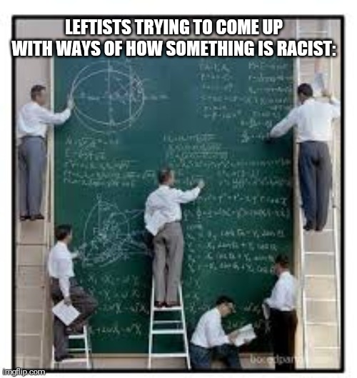 LEFTISTS TRYING TO COME UP WITH WAYS OF HOW SOMETHING IS RACIST: | made w/ Imgflip meme maker