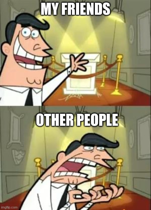This Is Where I'd Put My Trophy If I Had One | MY FRIENDS; OTHER PEOPLE | image tagged in memes,this is where i'd put my trophy if i had one | made w/ Imgflip meme maker
