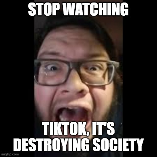 it's time (1) | STOP WATCHING; TIKTOK, IT'S DESTROYING SOCIETY | image tagged in stop posting about among us,deletetiktok | made w/ Imgflip meme maker