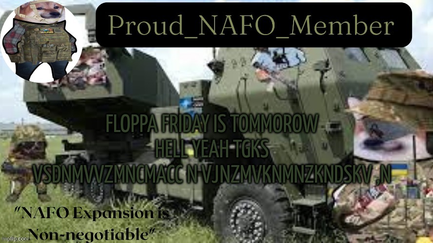 Proud_NAFO_Member annoucment temp by We_Came_As_Protogens | FLOPPA FRIDAY IS TOMMOROW HELL YEAH TGKS VSDNMVVZMNCMACC N VJNZMVKNMNZKNDSKV ,N | image tagged in proud_nafo_member annoucment temp by we_came_as_protogens | made w/ Imgflip meme maker
