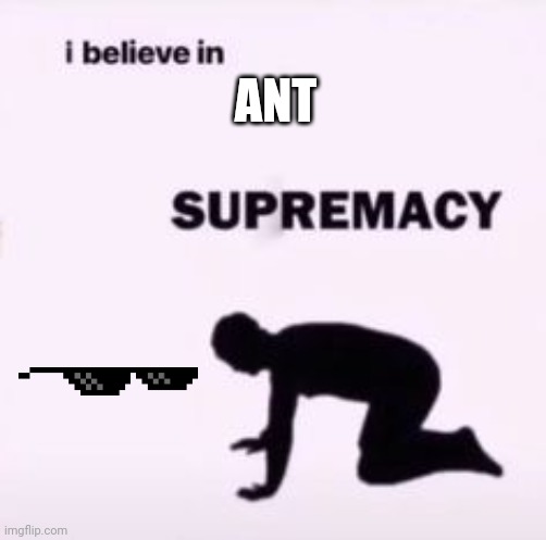 I believe in supremacy | ANT | image tagged in i believe in supremacy | made w/ Imgflip meme maker