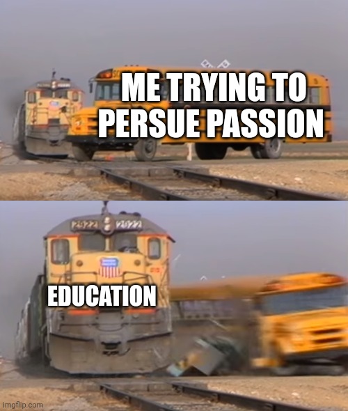 Smiles in disappointment | ME TRYING TO PERSUE PASSION; EDUCATION | image tagged in a train hitting a school bus | made w/ Imgflip meme maker