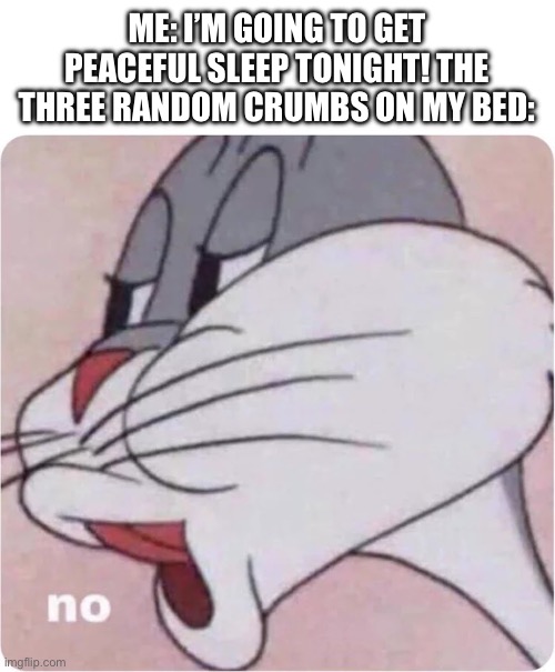 Bugs Bunny No | ME: I’M GOING TO GET PEACEFUL SLEEP TONIGHT! THE THREE RANDOM CRUMBS ON MY BED: | image tagged in bugs bunny no | made w/ Imgflip meme maker