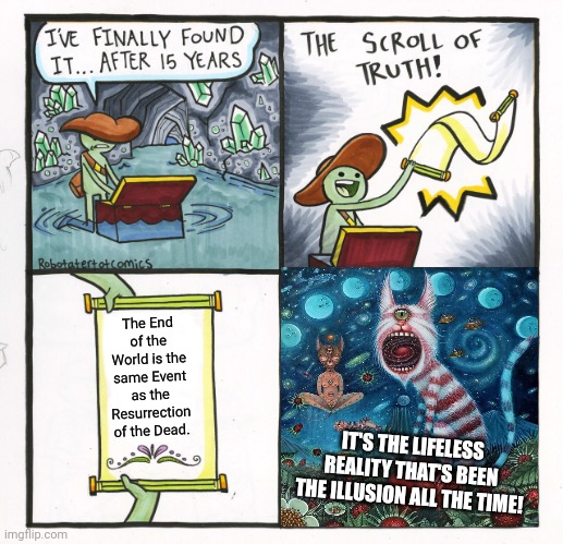 Illusion is up to you to believe it or not | The End of the World is the same Event as the Resurrection of the Dead. IT'S THE LIFELESS REALITY THAT'S BEEN THE ILLUSION ALL THE TIME! | image tagged in memes,the scroll of truth,truthiness,certainly,resurrection,end of the world | made w/ Imgflip meme maker