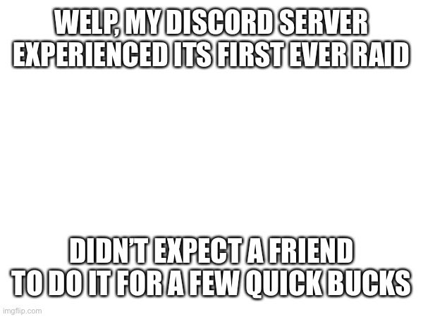WELP, MY DISCORD SERVER EXPERIENCED ITS FIRST EVER RAID; DIDN’T EXPECT A FRIEND TO DO IT FOR A FEW QUICK BUCKS | made w/ Imgflip meme maker