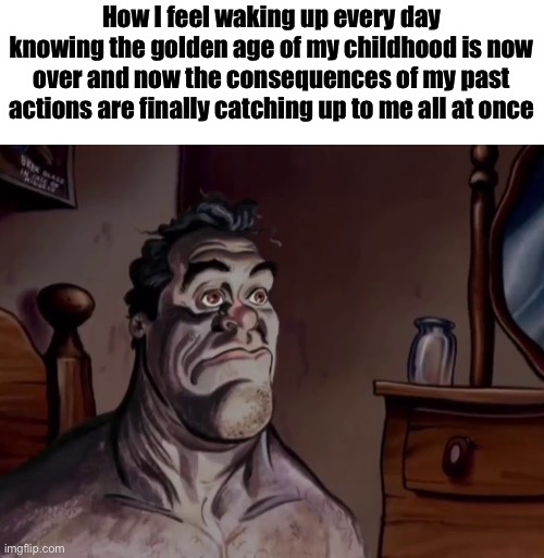 And I literally cannot do anything about it. Guess I’ll have an existential crisis now. | How I feel waking up every day knowing the golden age of my childhood is now over and now the consequences of my past actions are finally catching up to me all at once | image tagged in ren and stimpy wake up | made w/ Imgflip meme maker