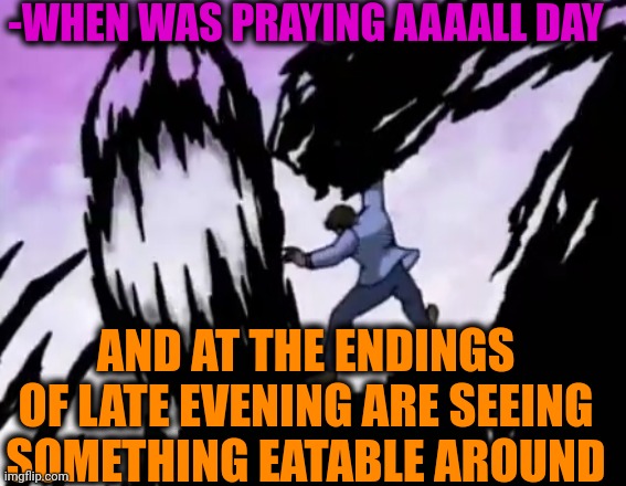 -Look, with saliva. | -WHEN WAS PRAYING AAAALL DAY; AND AT THE ENDINGS OF LATE EVENING ARE SEEING SOMETHING EATABLE AROUND | image tagged in vegetarian confusion,eating healthy,thoughts and prayers,spiderman laugh,heavy breathing,its finally over | made w/ Imgflip meme maker