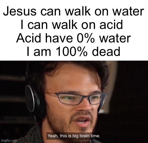 Yeah, this is big brain time | Jesus can walk on water
I can walk on acid 
Acid have 0% water
I am 100% dead | image tagged in yeah this is big brain time | made w/ Imgflip meme maker