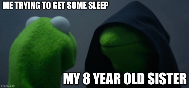Evil Kermit | ME TRYING TO GET SOME SLEEP; MY 8 YEAR OLD SISTER | image tagged in memes,evil kermit | made w/ Imgflip meme maker