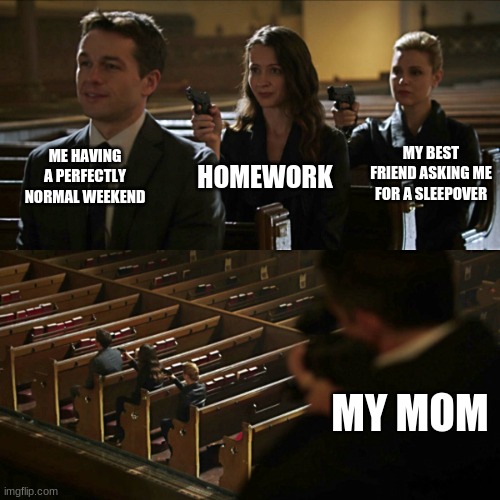 oof | ME HAVING A PERFECTLY NORMAL WEEKEND; MY BEST FRIEND ASKING ME FOR A SLEEPOVER; HOMEWORK; MY MOM | image tagged in assassination chain | made w/ Imgflip meme maker