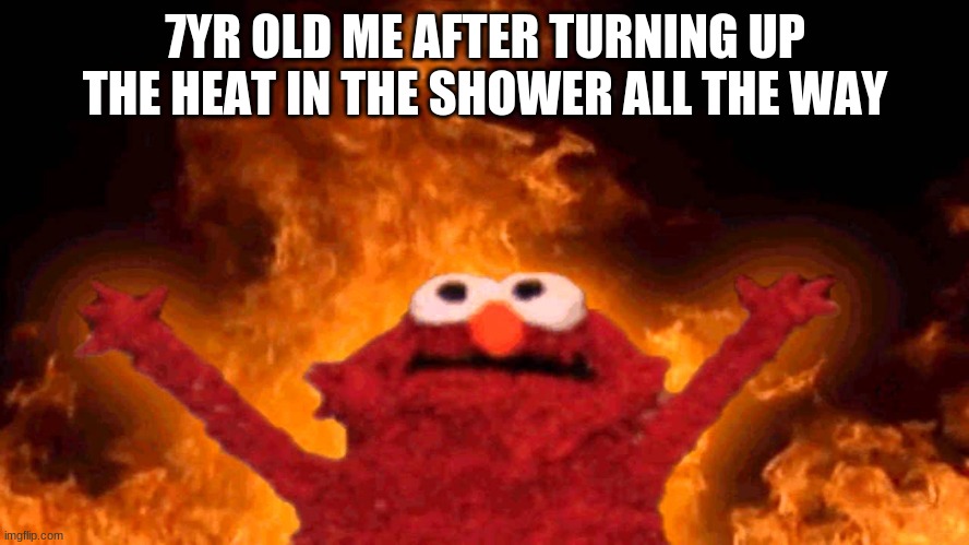 elmo fire | 7YR OLD ME AFTER TURNING UP THE HEAT IN THE SHOWER ALL THE WAY | image tagged in elmo fire | made w/ Imgflip meme maker