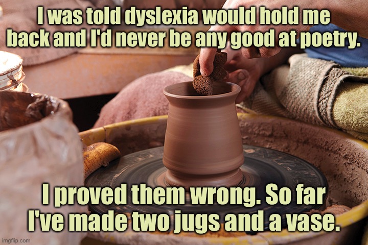 Dyslexia | I was told dyslexia would hold me back and I'd never be any good at poetry. I proved them wrong. So far I've made two jugs and a vase. | image tagged in potter s wheel,dyslexia hold me back,at poetry,proved them wrong,made two jugs and a vase | made w/ Imgflip meme maker