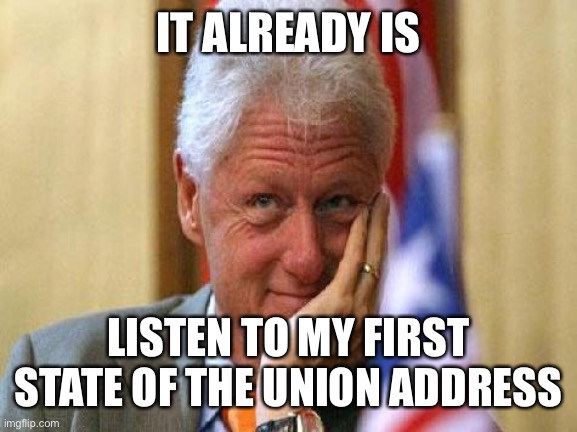 smiling bill clinton | IT ALREADY IS LISTEN TO MY FIRST STATE OF THE UNION ADDRESS | image tagged in smiling bill clinton | made w/ Imgflip meme maker