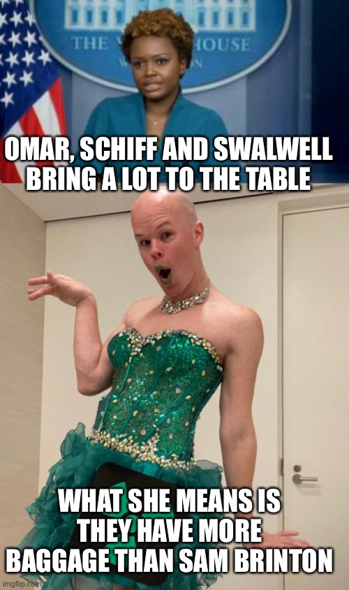 What they bring to the table is irrelevant compared to their baggage. | OMAR, SCHIFF AND SWALWELL BRING A LOT TO THE TABLE; WHAT SHE MEANS IS THEY HAVE MORE BAGGAGE THAN SAM BRINTON | image tagged in deputy secretary karine jean-pierre,sam brinton,baggage,omar,schiff,swalwell | made w/ Imgflip meme maker
