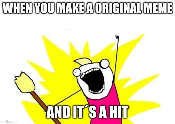 my first meme | WHEN YOU MAKE A ORIGINAL MEME; AND IT´S A HIT | image tagged in memes,x all the y | made w/ Imgflip meme maker