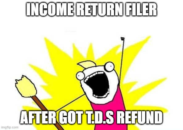 X All The Y | INCOME RETURN FILER; AFTER GOT T.D.S REFUND | image tagged in memes,x all the y | made w/ Imgflip meme maker