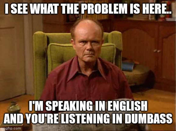 Red Foreman | I SEE WHAT THE PROBLEM IS HERE.. I'M SPEAKING IN ENGLISH AND YOU'RE LISTENING IN DUMBASS | image tagged in red foreman | made w/ Imgflip meme maker