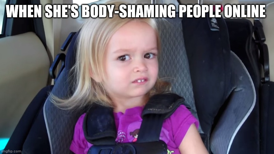 girl in car seat | WHEN SHE'S BODY-SHAMING PEOPLE ONLINE | image tagged in girl in car seat | made w/ Imgflip meme maker