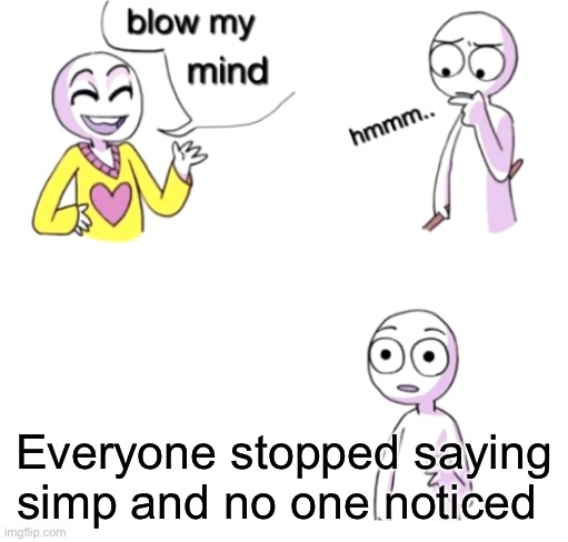 It's weird tbh | Everyone stopped saying simp and no one noticed | image tagged in blow my mind | made w/ Imgflip meme maker