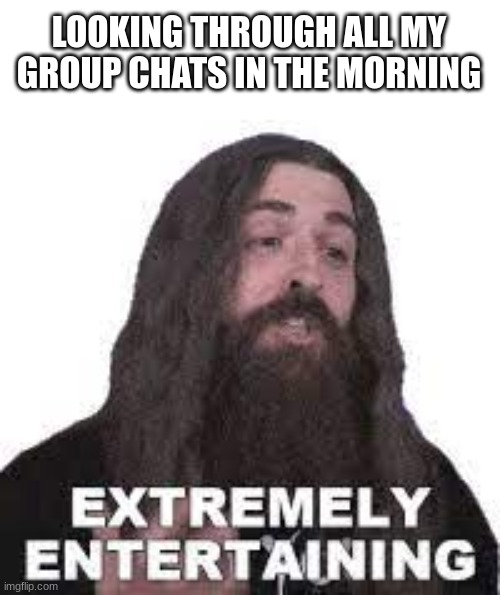 Its not entertaining when they start talking about politics tho :( | LOOKING THROUGH ALL MY GROUP CHATS IN THE MORNING | image tagged in group chats,waking up,memes | made w/ Imgflip meme maker