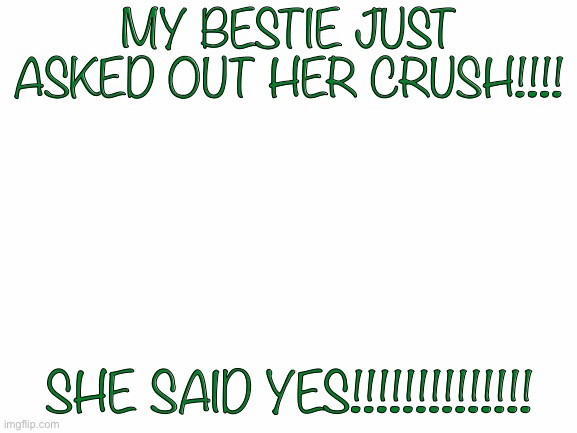 Blank White Template | MY BESTIE JUST ASKED OUT HER CRUSH!!!! SHE SAID YES!!!!!!!!!!!!!! | image tagged in blank white template | made w/ Imgflip meme maker