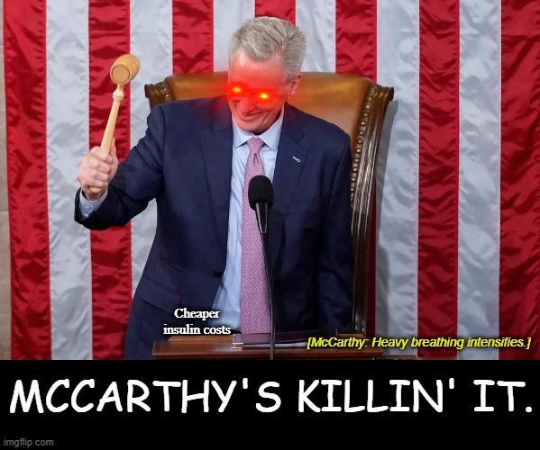 Biden's got "I did that." McCarthy's got "He's killin it./I killed it." | Cheaper insulin costs; [McCarthy: Heavy breathing intensifies.]; MCCARTHY'S KILLIN' IT. | image tagged in mccarthy's killin' it,insulin,pharmaceutical,drug,medicine,maga | made w/ Imgflip meme maker