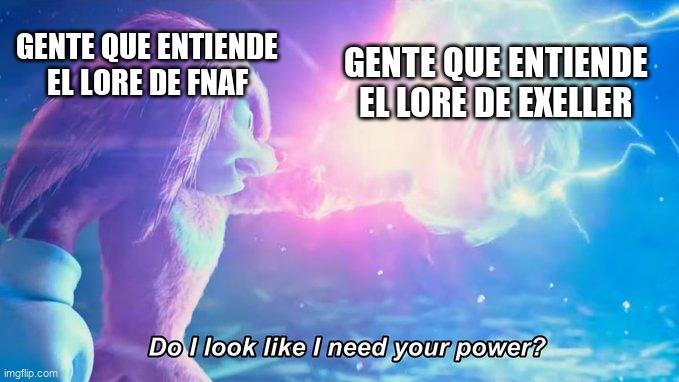 those who understand the story in fnaf have my respect. | GENTE QUE ENTIENDE EL LORE DE FNAF; GENTE QUE ENTIENDE EL LORE DE EXELLER | image tagged in do i look like i need your power | made w/ Imgflip meme maker