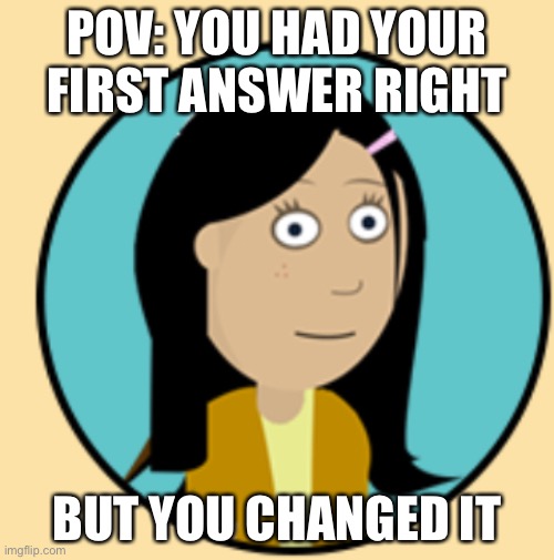 It is very relatable | POV: YOU HAD YOUR FIRST ANSWER RIGHT; BUT YOU CHANGED IT | image tagged in fun | made w/ Imgflip meme maker